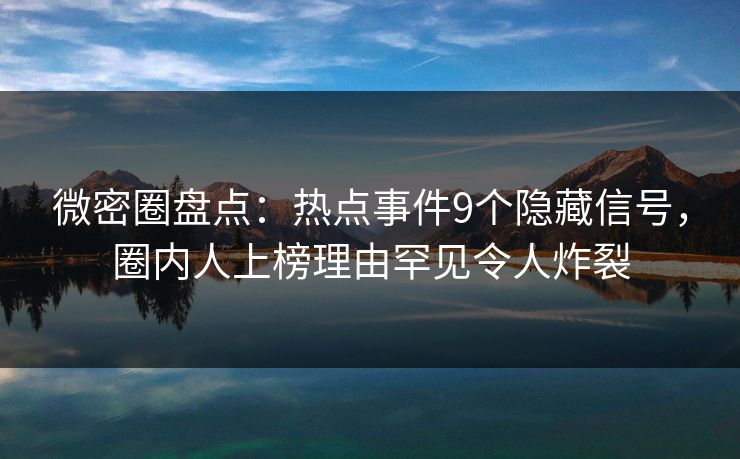 微密圈盘点：热点事件9个隐藏信号，圈内人上榜理由罕见令人炸裂