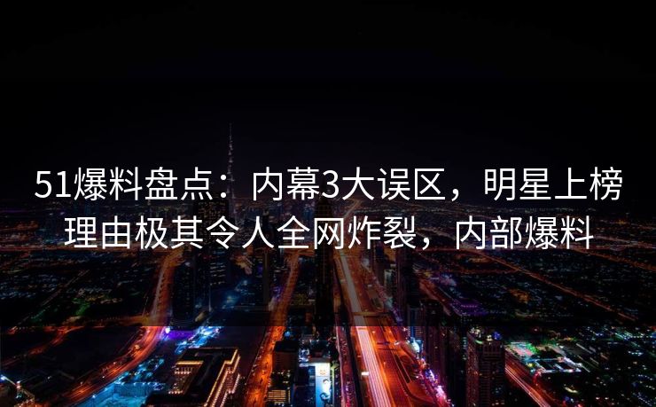 51爆料盘点:内幕3大误区,明星上榜理由极其令人全网炸裂,内部爆料 51爆料盘点:内幕3大误区,明星上榜理由极其令人全网炸裂,内部爆料
