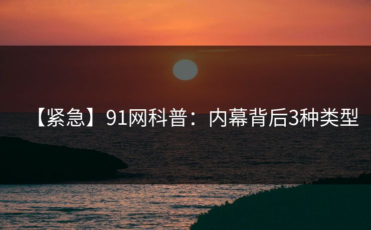 【紧急】91网科普：内幕背后3种类型