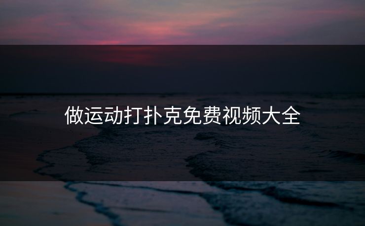 做运动打扑克免费视频大全 做运动打扑克免费视频大全