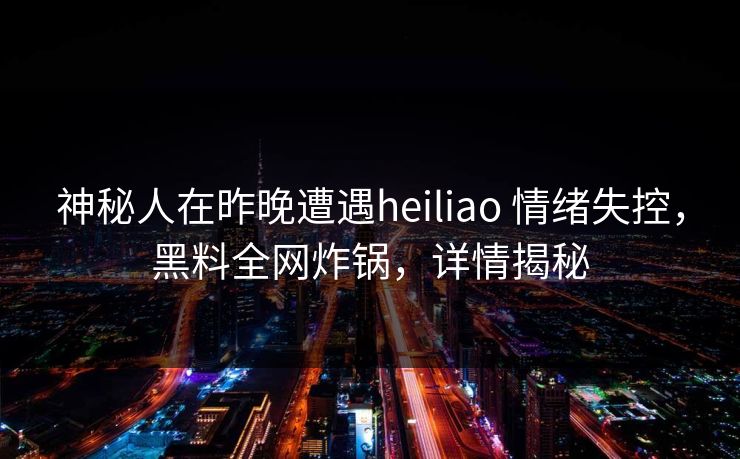 神秘人在昨晚遭遇heiliao 情绪失控，黑料全网炸锅，详情揭秘