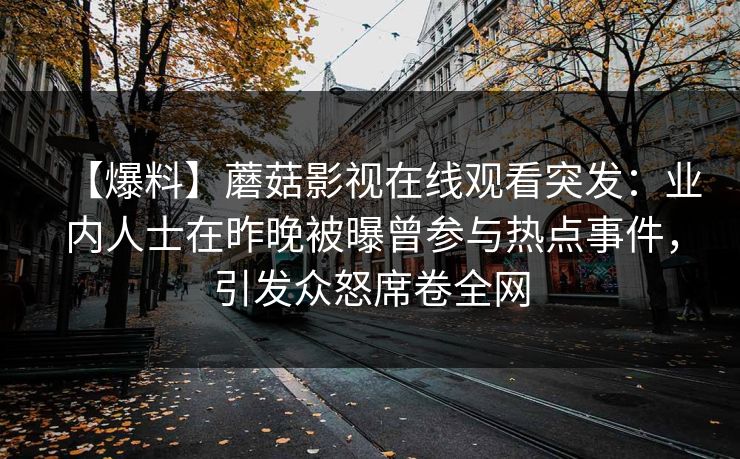 【爆料】蘑菇影视在线观看突发：业内人士在昨晚被曝曾参与热点事件，引发众怒席卷全网