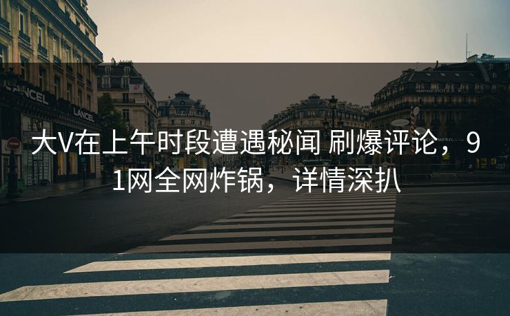 大V在上午时段遭遇秘闻 刷爆评论，91网全网炸锅，详情深扒