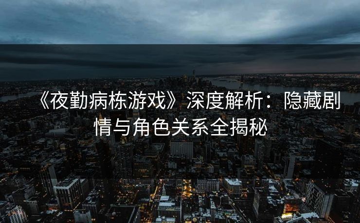 《夜勤病栋游戏》深度解析：隐藏剧情与角色关系全揭秘