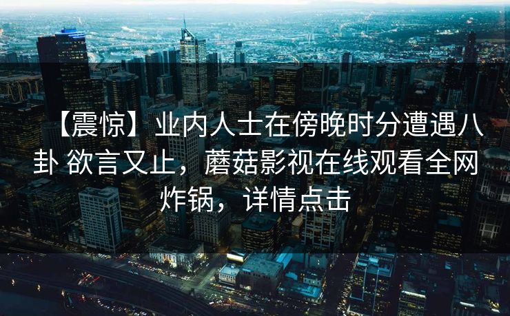 【震惊】业内人士在傍晚时分遭遇八卦 欲言又止，蘑菇影视在线观看全网炸锅，详情点击