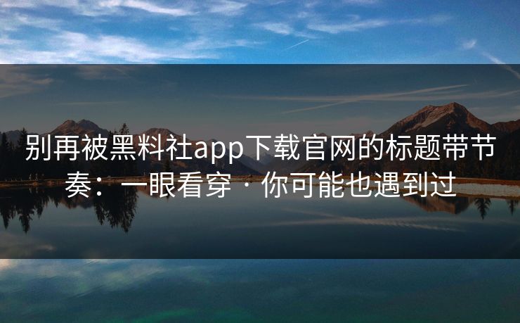 别再被黑料社app下载官网的标题带节奏：一眼看穿 · 你可能也遇到过
