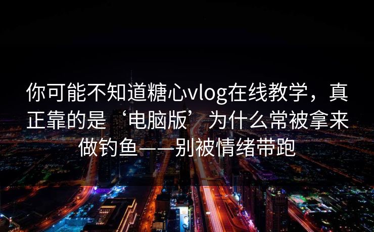 你可能不知道糖心vlog在线教学，真正靠的是‘电脑版’为什么常被拿来做钓鱼——别被情绪带跑