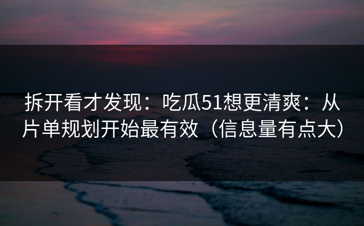 拆开看才发现：吃瓜51想更清爽：从片单规划开始最有效（信息量有点大）
