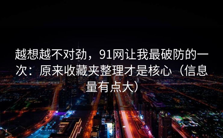 越想越不对劲,91网让我最破防的一次:原来收藏夹整理才是核心(信息量有点大) 越想越不对劲,91网让我最破防的一次:原来收藏夹整理才是核心(信息量有点大)