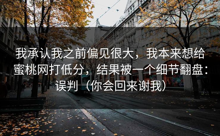 我承认我之前偏见很大,我本来想给蜜桃网打低分,结果被一个细节翻盘:误判(你会回来谢我) 我承认我之前偏见很大,我本来想给蜜桃网打低分,结果被一个细节翻盘:误判(你会回来谢我)