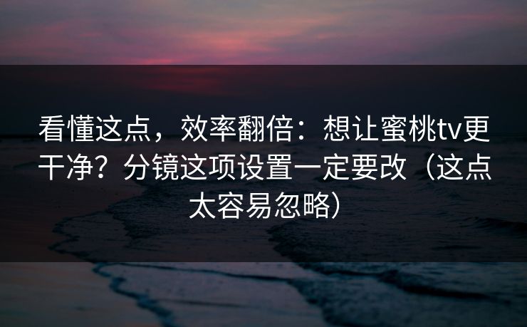 看懂这点,效率翻倍:想让蜜桃tv更干净?分镜这项设置一定要改(这点太容易忽略) 看懂这点,效率翻倍:想让蜜桃tv更干净?分镜这项设置一定要改(这点太容易忽略)