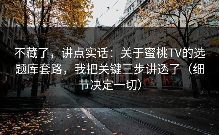 不藏了,讲点实话:关于蜜桃TV的选题库套路,我把关键三步讲透了(细节决定一切) 不藏了,讲点实话:关于蜜桃TV的选题库套路,我把关键三步讲透了(细节决定一切)