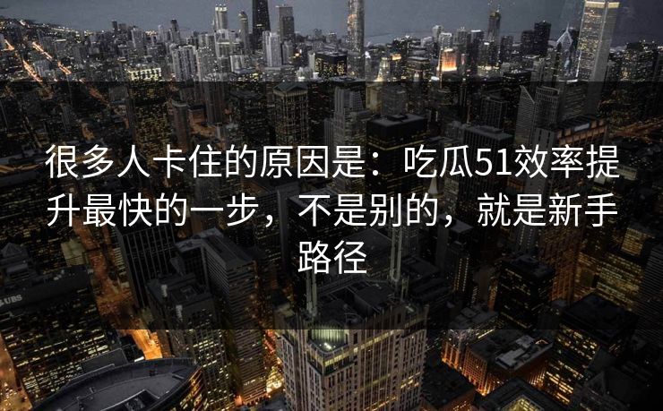 很多人卡住的原因是:吃瓜51效率提升最快的一步,不是别的,就是新手路径 很多人卡住的原因是:吃瓜51效率提升最快的一步,不是别的,就是新手路径