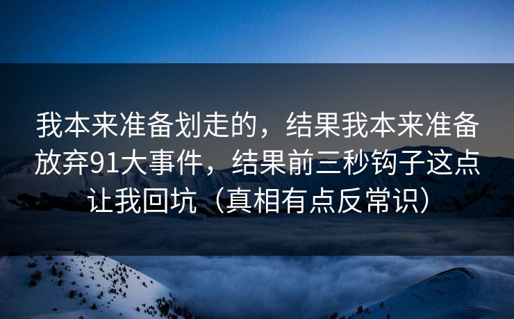 我本来准备划走的,结果我本来准备放弃91大事件,结果前三秒钩子这点让我回坑(真相有点反常识) 我本来准备划走的,结果我本来准备放弃91大事件,结果前三秒钩子这点让我回坑(真相有点反常识)