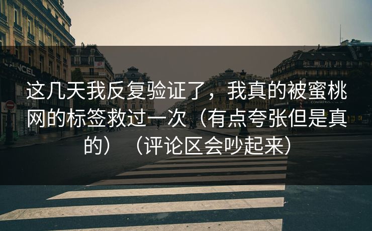 这几天我反复验证了,我真的被蜜桃网的标签救过一次(有点夸张但是真的)(评论区会吵起来) 这几天我反复验证了,我真的被蜜桃网的标签救过一次(有点夸张但是真的)(评论区会吵起来)