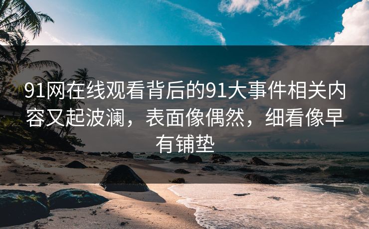 91网在线观看背后的91大事件相关内容又起波澜，表面像偶然，细看像早有铺垫