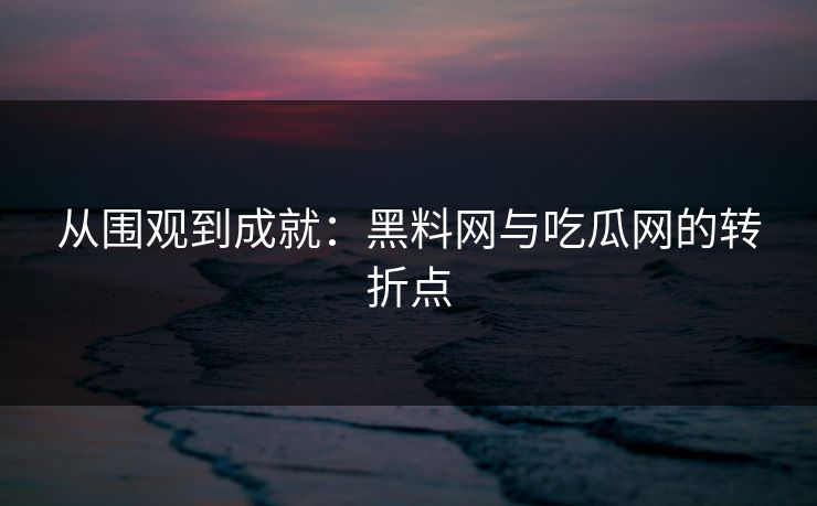 从围观到成就：黑料网与吃瓜网的转折点